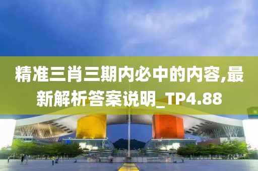 精准三肖三期内必中的内容,最新解析答案说明_TP4.88