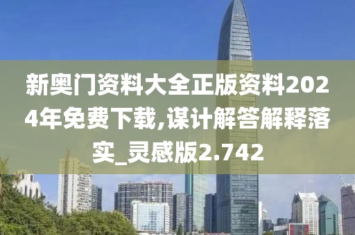 新奥门资料大全正版资料2024年免费下载,谋计解答解释落实_灵感版2.742