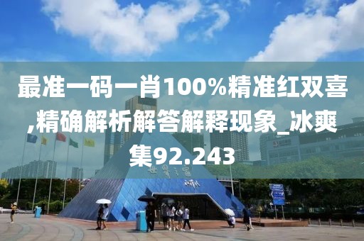 最准一码一肖100%精准红双喜,精确解析解答解释现象_冰爽集92.243