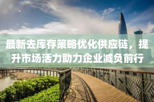 最新去库存策略优化供应链，提升市场活力助力企业减负前行