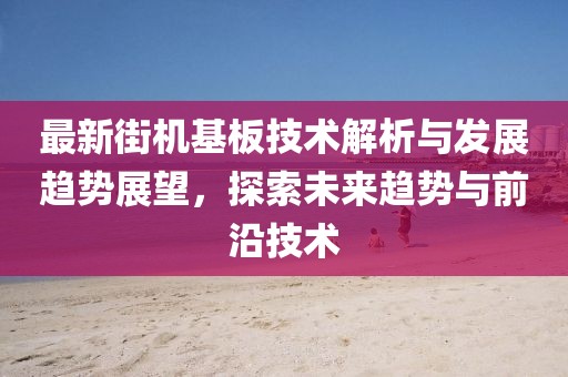 最新街机基板技术解析与发展趋势展望，探索未来趋势与前沿技术