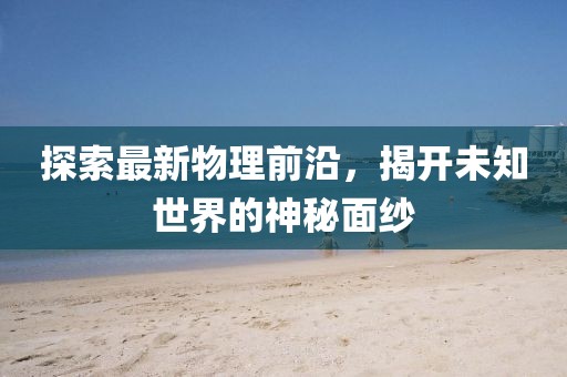 探索最新物理前沿，揭开未知世界的神秘面纱