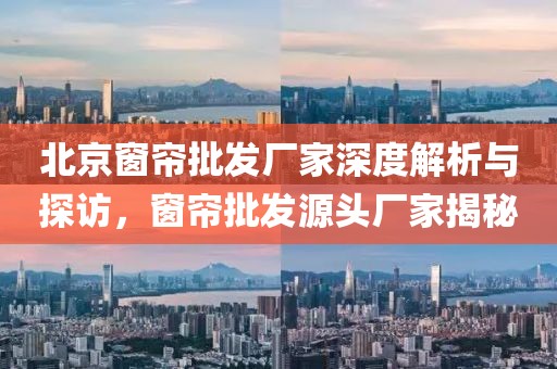 北京窗帘批发厂家深度解析与探访，窗帘批发源头厂家揭秘