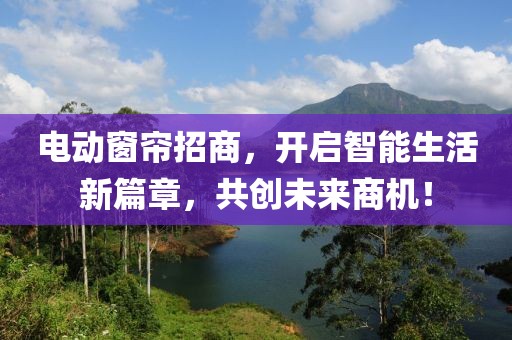 电动窗帘招商，开启智能生活新篇章，共创未来商机！