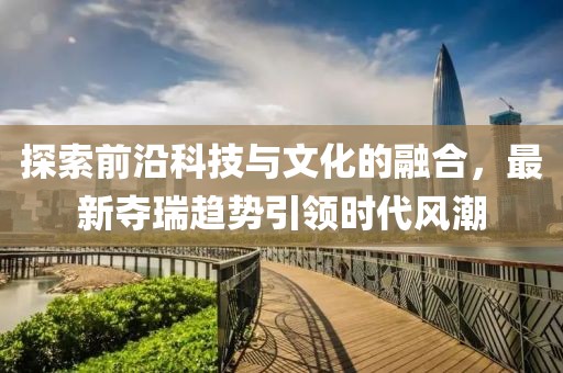 探索前沿科技与文化的融合，最新夺瑞趋势引领时代风潮