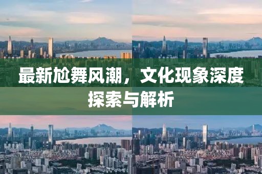 最新尬舞风潮，文化现象深度探索与解析