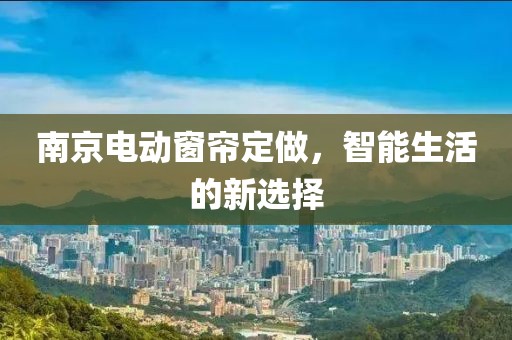 南京电动窗帘定做，智能生活的新选择