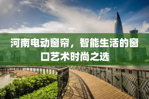河南电动窗帘，智能生活的窗口艺术时尚之选