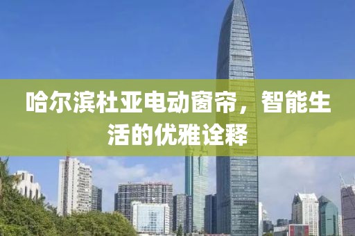 哈尔滨杜亚电动窗帘，智能生活的优雅诠释