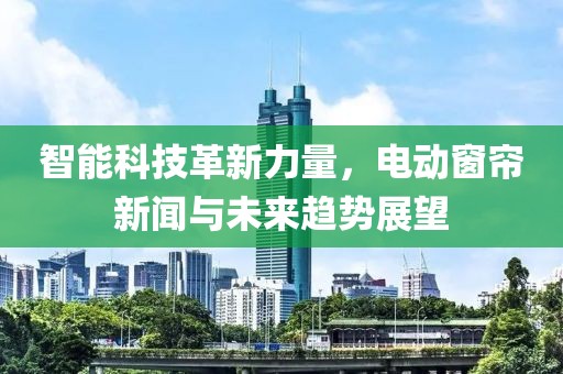 智能科技革新力量，电动窗帘新闻与未来趋势展望