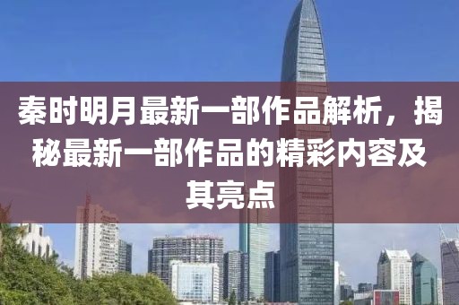 秦时明月最新一部作品解析，揭秘最新一部作品的精彩内容及其亮点