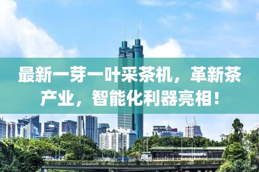 最新一芽一叶采茶机，革新茶产业，智能化利器亮相！
