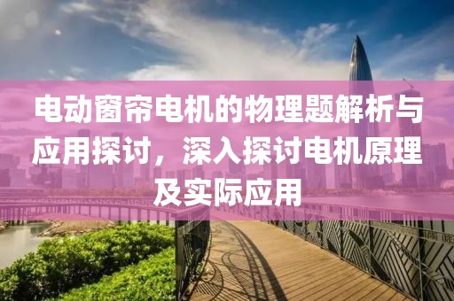 电动窗帘电机的物理题解析与应用探讨，深入探讨电机原理及实际应用