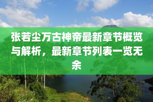 张若尘万古神帝最新章节概览与解析，最新章节列表一览无余