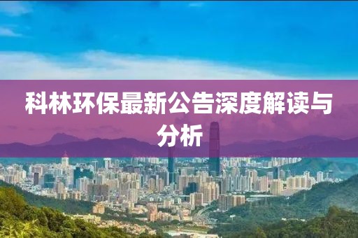 科林环保最新公告深度解读与分析