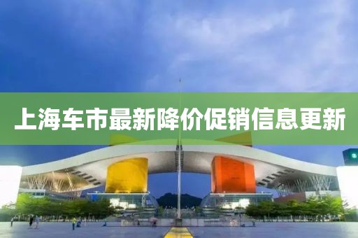 上海车市最新降价促销信息更新
