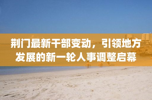 荆门最新干部变动，引领地方发展的新一轮人事调整启幕