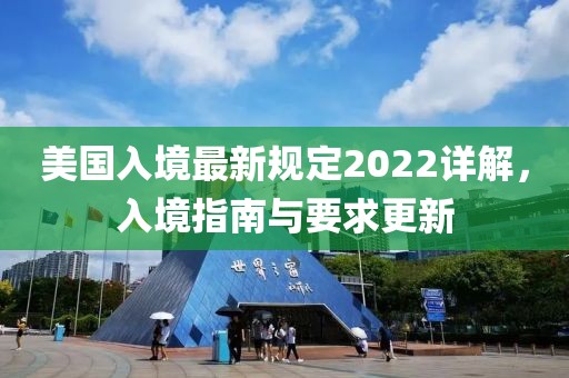 美国入境最新规定2022详解，入境指南与要求更新