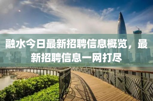 融水今日最新招聘信息概览，最新招聘信息一网打尽