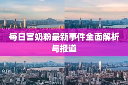 每日宫奶粉最新事件全面解析与报道