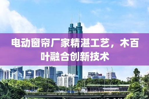 电动窗帘厂家精湛工艺，木百叶融合创新技术