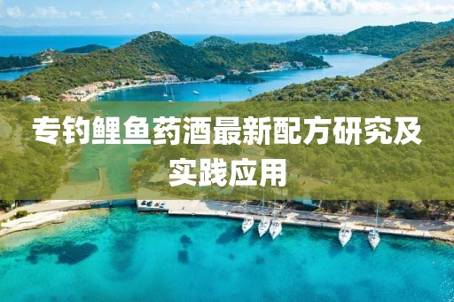 专钓鲤鱼药酒最新配方研究及实践应用