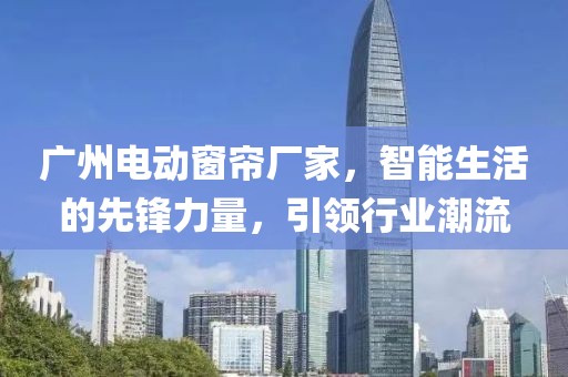 广州电动窗帘厂家，智能生活的先锋力量，引领行业潮流