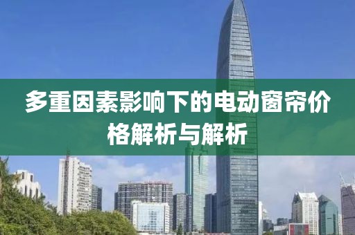 多重因素影响下的电动窗帘价格解析与解析