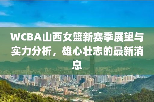 WCBA山西女篮新赛季展望与实力分析，雄心壮志的最新消息