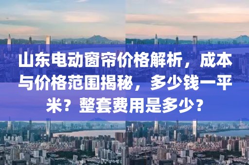 山东电动窗帘价格解析，成本与价格范围揭秘，多少钱一平米？整套费用是多少？