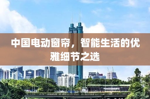 中国电动窗帘，智能生活的优雅细节之选