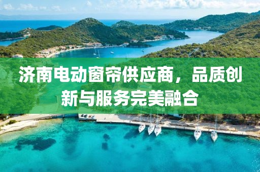 济南电动窗帘供应商，品质创新与服务完美融合