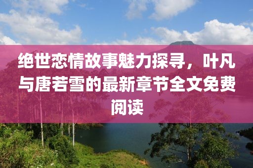绝世恋情故事魅力探寻，叶凡与唐若雪的最新章节全文免费阅读