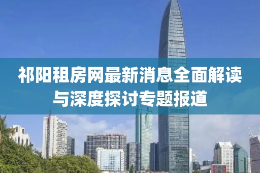 祁阳租房网最新消息全面解读与深度探讨专题报道