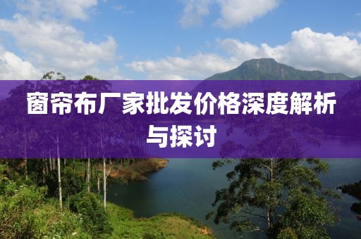 窗帘布厂家批发价格深度解析与探讨