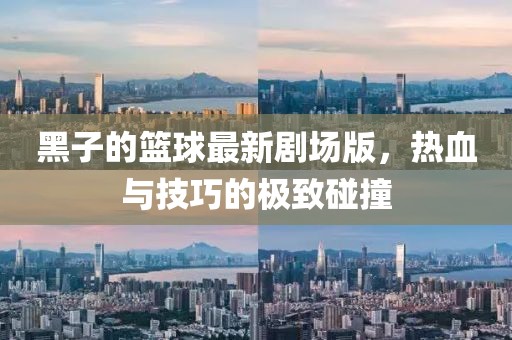 黑子的篮球最新剧场版，热血与技巧的极致碰撞