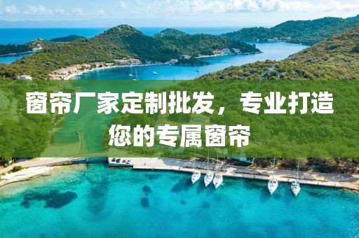 窗帘厂家定制批发，专业打造您的专属窗帘