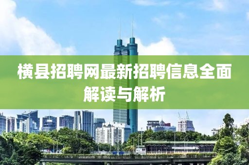 横县招聘网最新招聘信息全面解读与解析