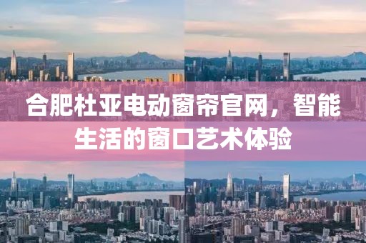 合肥杜亚电动窗帘官网，智能生活的窗口艺术体验