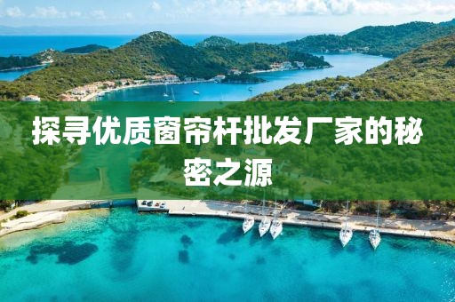 探寻优质窗帘杆批发厂家的秘密之源