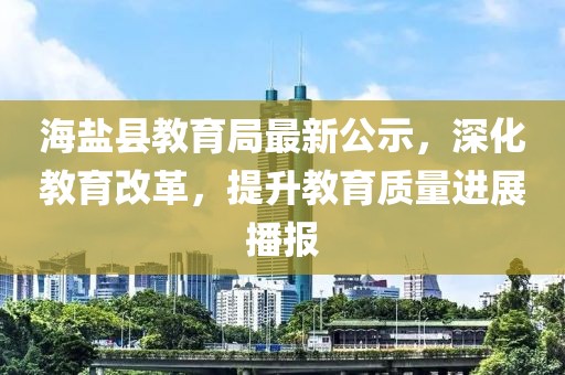 海盐县教育局最新公示，深化教育改革，提升教育质量进展播报