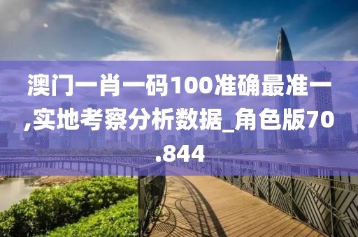 澳门一肖一码100准确最准一,实地考察分析数据_角色版70.844