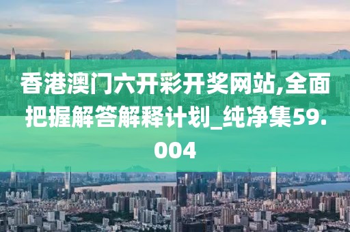 香港澳门六开彩开奖网站,全面把握解答解释计划_纯净集59.004