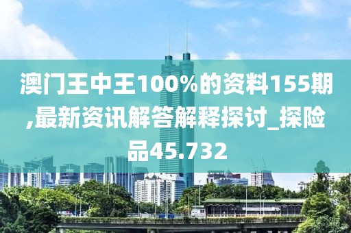 澳门王中王100%的资料155期,最新资讯解答解释探讨_探险品45.732