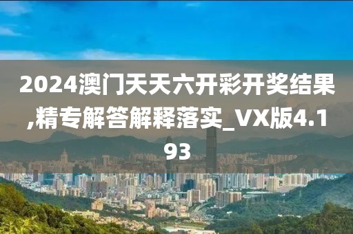 2024澳门天天六开彩开奖结果,精专解答解释落实_VX版4.193