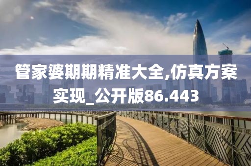管家婆期期精准大全,仿真方案实现_公开版86.443