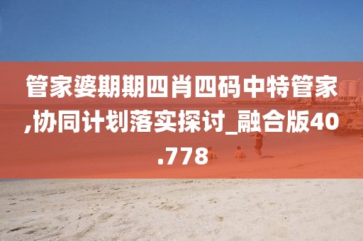 管家婆期期四肖四码中特管家,协同计划落实探讨_融合版40.778