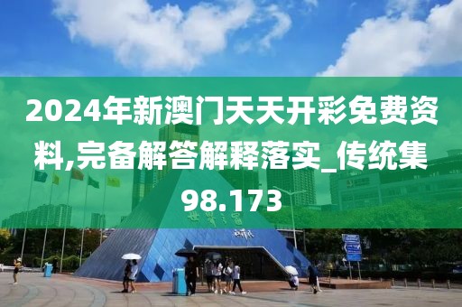 2024年新澳门天天开彩免费资料,完备解答解释落实_传统集98.173