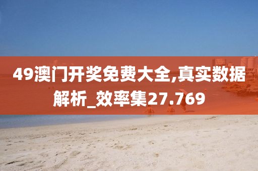 49澳门开奖免费大全,真实数据解析_效率集27.769