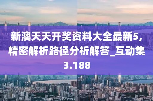 新澳天天开奖资料大全最新5,精密解析路径分析解答_互动集3.188